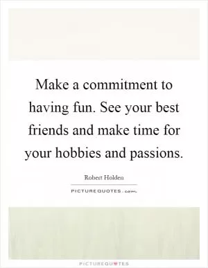 Make a commitment to having fun. See your best friends and make time for your hobbies and passions Picture Quote #1