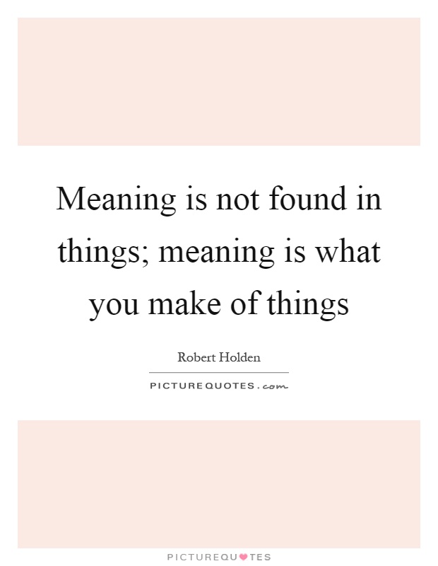 Meaning is not found in things; meaning is what you make of things Picture Quote #1