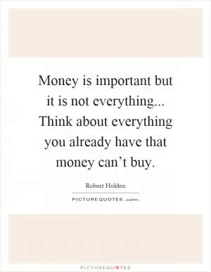 Money is important but it is not everything... Think about everything you already have that money can’t buy Picture Quote #1