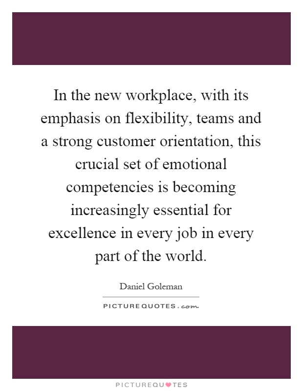 In the new workplace, with its emphasis on flexibility, teams and a strong customer orientation, this crucial set of emotional competencies is becoming increasingly essential for excellence in every job in every part of the world Picture Quote #1