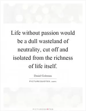Life without passion would be a dull wasteland of neutrality, cut off and isolated from the richness of life itself Picture Quote #1