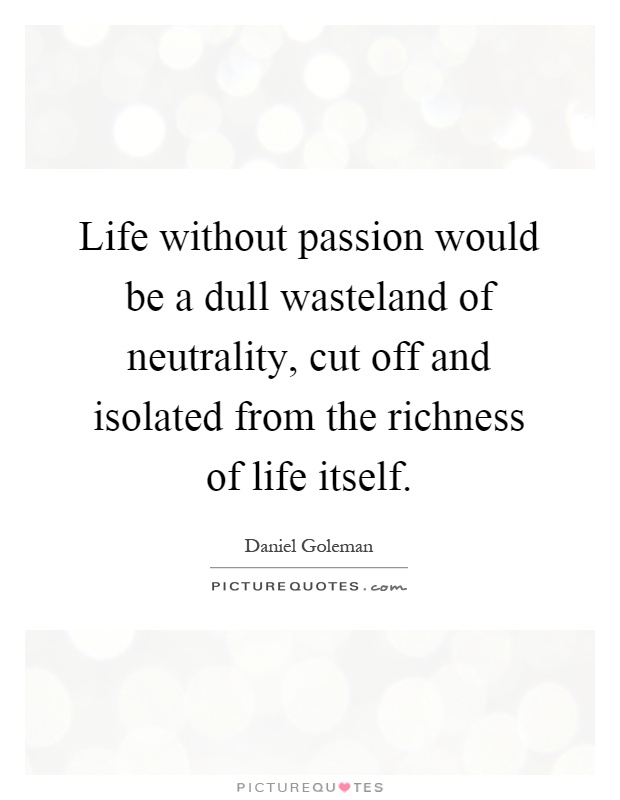 Life without passion would be a dull wasteland of neutrality, cut off and isolated from the richness of life itself Picture Quote #1