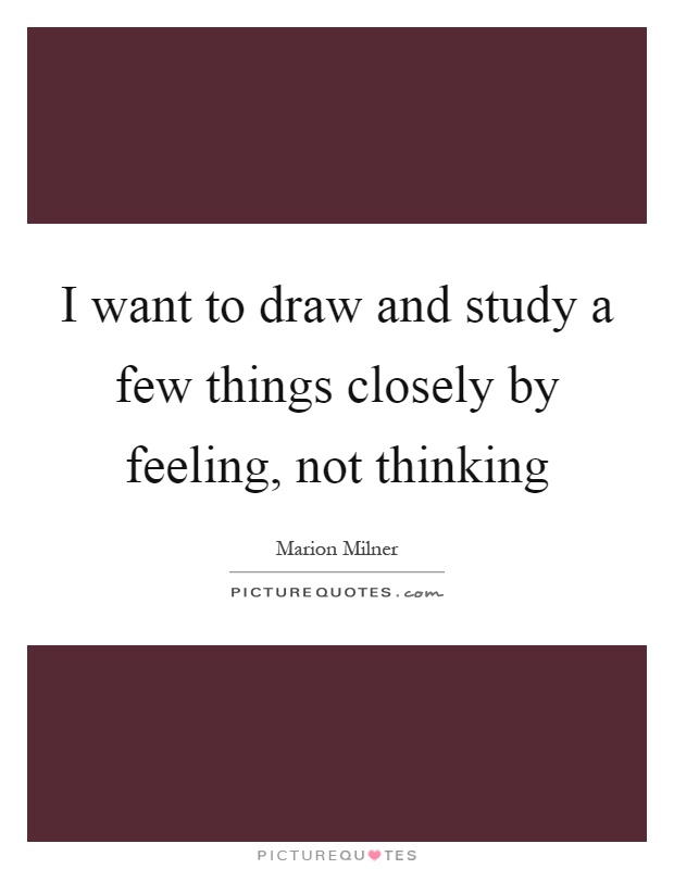 I want to draw and study a few things closely by feeling, not thinking Picture Quote #1