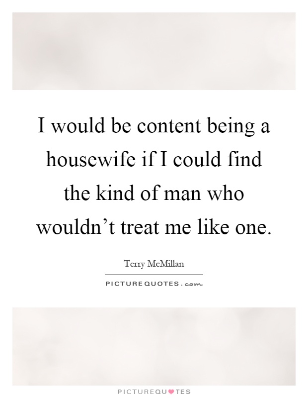 I would be content being a housewife if I could find the kind of man who wouldn't treat me like one Picture Quote #1