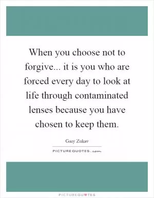When you choose not to forgive... it is you who are forced every day to look at life through contaminated lenses because you have chosen to keep them Picture Quote #1