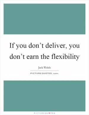 If you don’t deliver, you don’t earn the flexibility Picture Quote #1