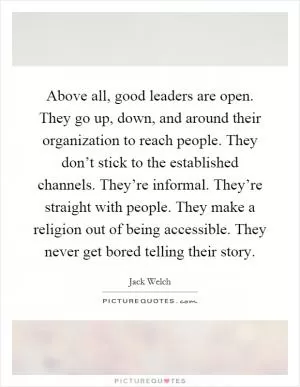 Above all, good leaders are open. They go up, down, and around their organization to reach people. They don’t stick to the established channels. They’re informal. They’re straight with people. They make a religion out of being accessible. They never get bored telling their story Picture Quote #1