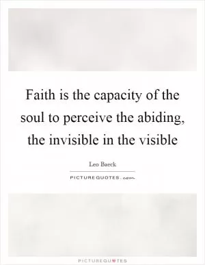Faith is the capacity of the soul to perceive the abiding, the invisible in the visible Picture Quote #1