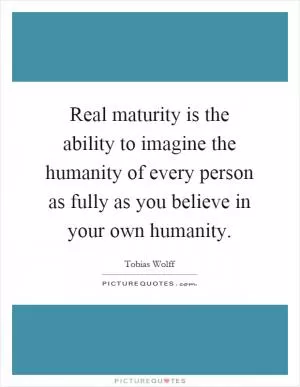 Real maturity is the ability to imagine the humanity of every person as fully as you believe in your own humanity Picture Quote #1