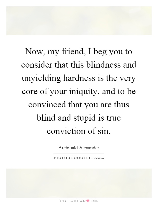 Now, my friend, I beg you to consider that this blindness and unyielding hardness is the very core of your iniquity, and to be convinced that you are thus blind and stupid is true conviction of sin Picture Quote #1