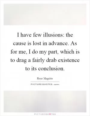 I have few illusions: the cause is lost in advance. As for me, I do my part, which is to drag a fairly drab existence to its conclusion Picture Quote #1