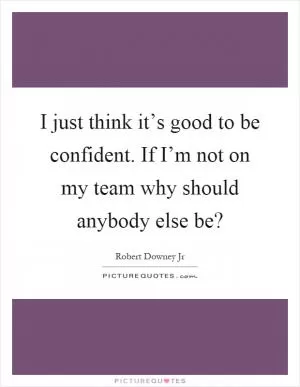 I just think it’s good to be confident. If I’m not on my team why should anybody else be? Picture Quote #1