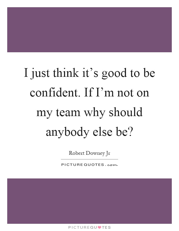 I just think it's good to be confident. If I'm not on my team why should anybody else be? Picture Quote #1