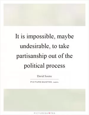 It is impossible, maybe undesirable, to take partisanship out of the political process Picture Quote #1