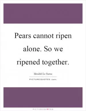 Pears cannot ripen alone. So we ripened together Picture Quote #1
