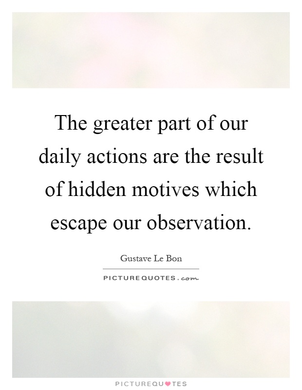 The greater part of our daily actions are the result of hidden motives which escape our observation Picture Quote #1