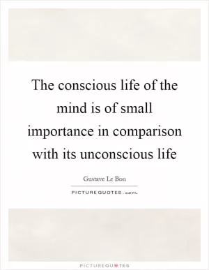 The conscious life of the mind is of small importance in comparison with its unconscious life Picture Quote #1