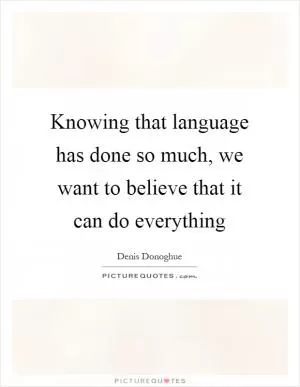 Knowing that language has done so much, we want to believe that it can do everything Picture Quote #1
