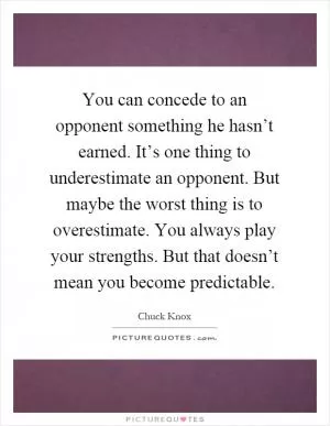 You can concede to an opponent something he hasn’t earned. It’s one thing to underestimate an opponent. But maybe the worst thing is to overestimate. You always play your strengths. But that doesn’t mean you become predictable Picture Quote #1