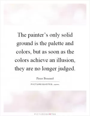 The painter’s only solid ground is the palette and colors, but as soon as the colors achieve an illusion, they are no longer judged Picture Quote #1
