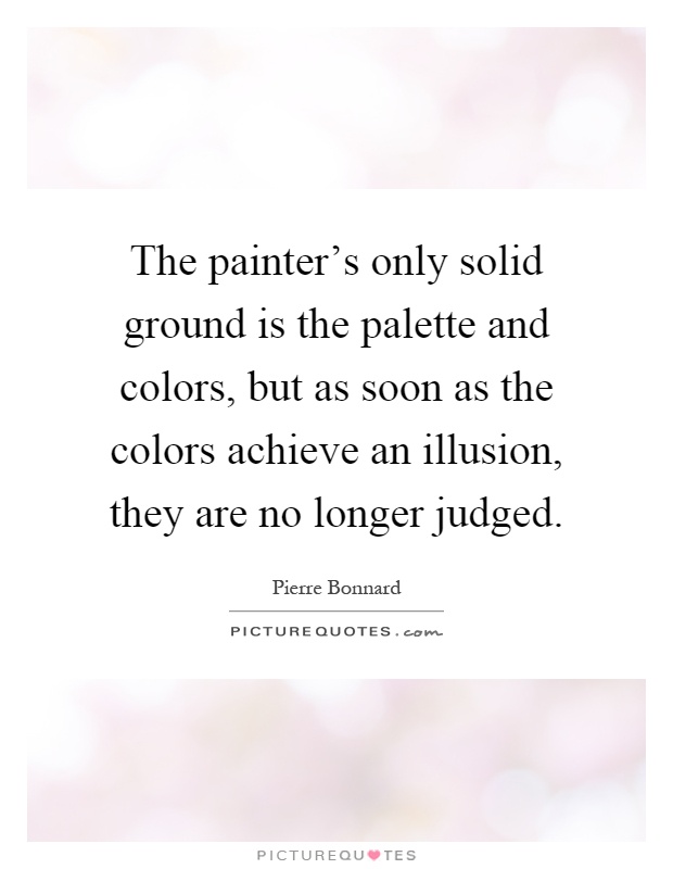 The painter's only solid ground is the palette and colors, but as soon as the colors achieve an illusion, they are no longer judged Picture Quote #1