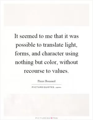 It seemed to me that it was possible to translate light, forms, and character using nothing but color, without recourse to values Picture Quote #1