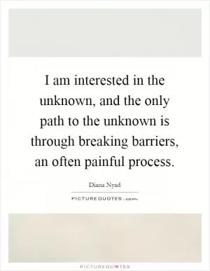 I am interested in the unknown, and the only path to the unknown is through breaking barriers, an often painful process Picture Quote #1