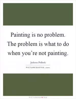 Painting is no problem. The problem is what to do when you’re not painting Picture Quote #1