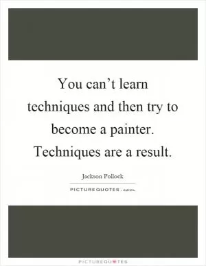 You can’t learn techniques and then try to become a painter. Techniques are a result Picture Quote #1