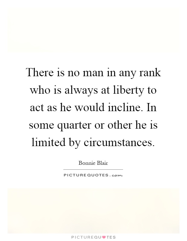 There is no man in any rank who is always at liberty to act as he would incline. In some quarter or other he is limited by circumstances Picture Quote #1