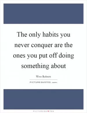 The only habits you never conquer are the ones you put off doing something about Picture Quote #1