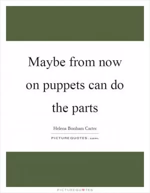 Maybe from now on puppets can do the parts Picture Quote #1