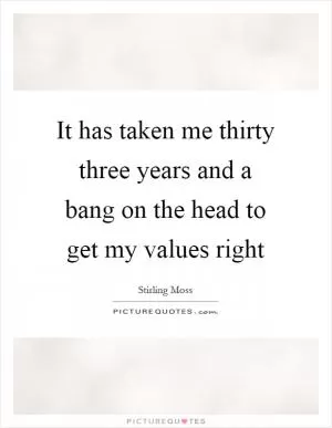 It has taken me thirty three years and a bang on the head to get my values right Picture Quote #1