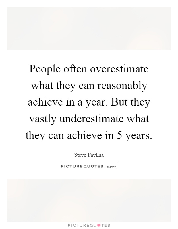 People often overestimate what they can reasonably achieve in a year. But they vastly underestimate what they can achieve in 5 years Picture Quote #1