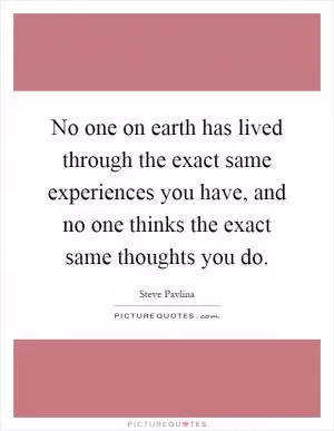 No one on earth has lived through the exact same experiences you have, and no one thinks the exact same thoughts you do Picture Quote #1