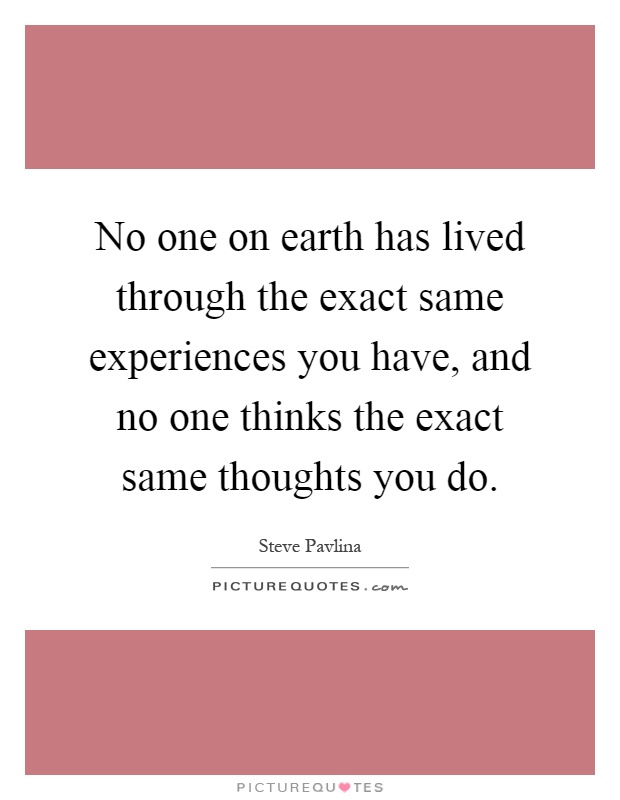 No one on earth has lived through the exact same experiences you have, and no one thinks the exact same thoughts you do Picture Quote #1