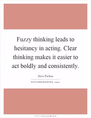Fuzzy thinking leads to hesitancy in acting. Clear thinking makes it easier to act boldly and consistently Picture Quote #1