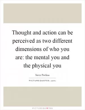 Thought and action can be perceived as two different dimensions of who you are: the mental you and the physical you Picture Quote #1