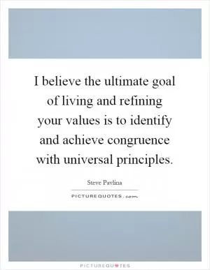 I believe the ultimate goal of living and refining your values is to identify and achieve congruence with universal principles Picture Quote #1