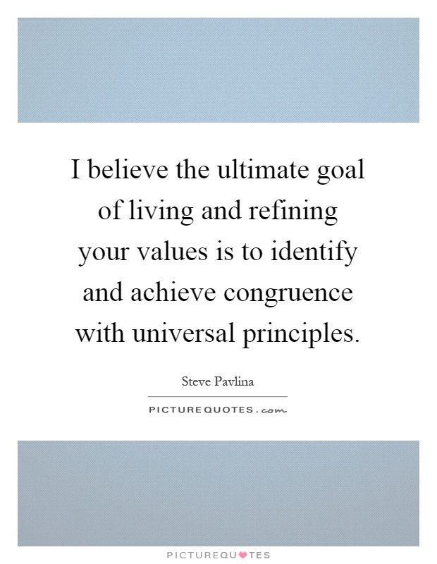 I believe the ultimate goal of living and refining your values is to identify and achieve congruence with universal principles Picture Quote #1