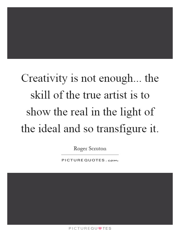 Creativity is not enough... the skill of the true artist is to show the real in the light of the ideal and so transfigure it Picture Quote #1