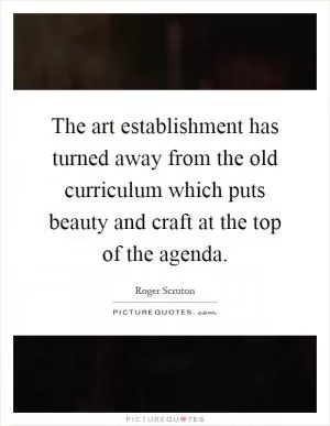 The art establishment has turned away from the old curriculum which puts beauty and craft at the top of the agenda Picture Quote #1