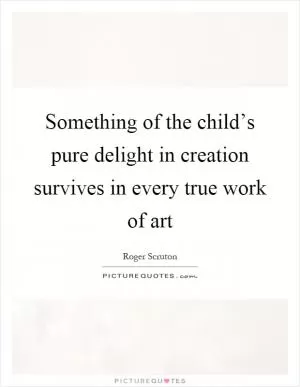 Something of the child’s pure delight in creation survives in every true work of art Picture Quote #1