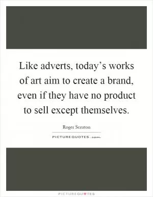 Like adverts, today’s works of art aim to create a brand, even if they have no product to sell except themselves Picture Quote #1
