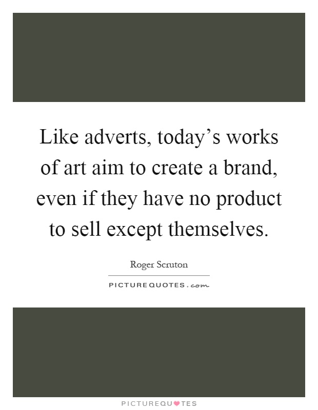Like adverts, today's works of art aim to create a brand, even if they have no product to sell except themselves Picture Quote #1