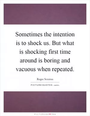 Sometimes the intention is to shock us. But what is shocking first time around is boring and vacuous when repeated Picture Quote #1