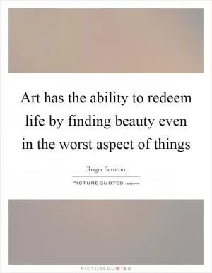 Art has the ability to redeem life by finding beauty even in the worst aspect of things Picture Quote #1