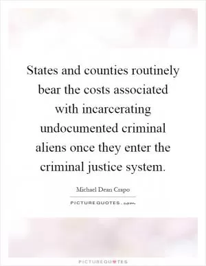 States and counties routinely bear the costs associated with incarcerating undocumented criminal aliens once they enter the criminal justice system Picture Quote #1
