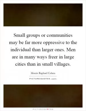 Small groups or communities may be far more oppressive to the individual than larger ones. Men are in many ways freer in large cities than in small villages Picture Quote #1