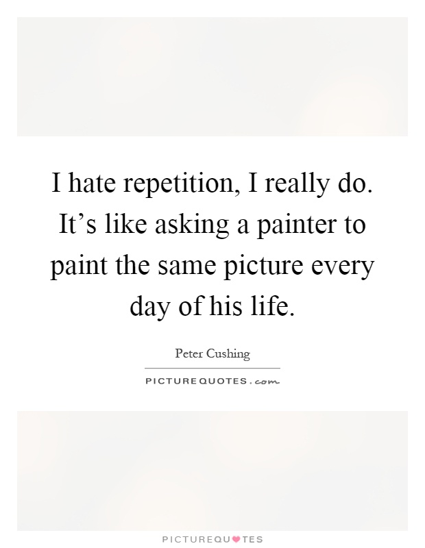 I hate repetition, I really do. It's like asking a painter to paint the same picture every day of his life Picture Quote #1